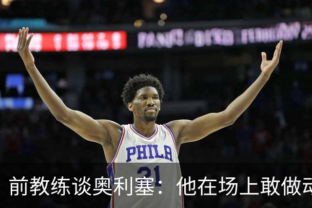 前教练谈奥利塞：他在场上敢做动作不怕丢球，上限无法预估