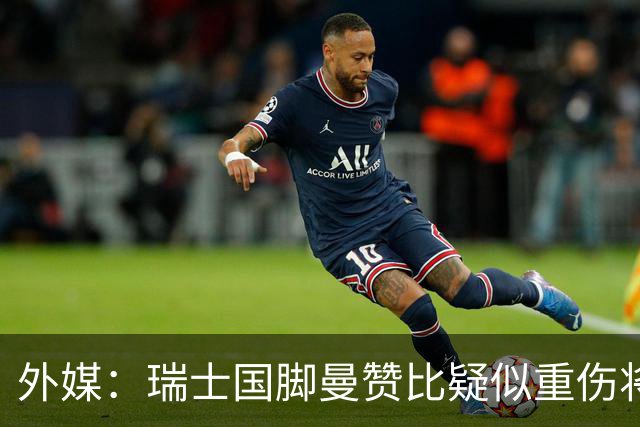 外媒：瑞士国脚曼赞比疑似重伤将缺战哥伦比亚，球队遭遇伤病危机
