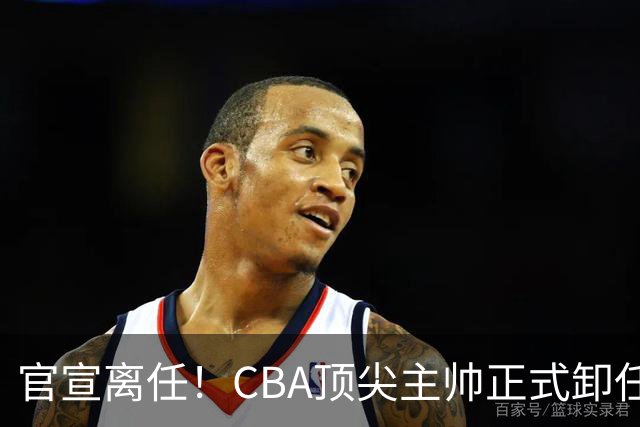 官宣离任！CBA顶尖主帅正式卸任，或将加盟广东宏远，有望接替杜锋