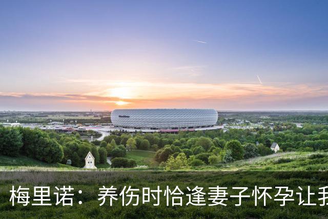 梅里诺：养伤时恰逢妻子怀孕让我压力很大 亚马尔的特别无需多言