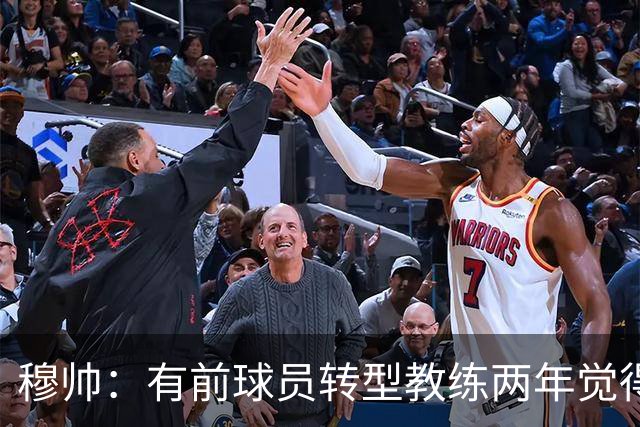 穆帅：有前球员转型教练两年觉得无比艰难，我执教源于热爱和激情
