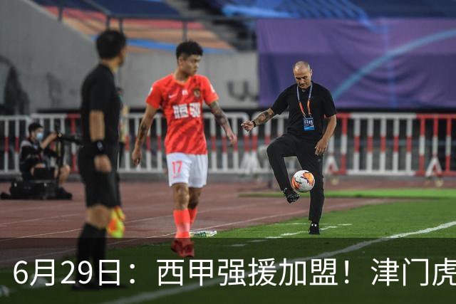 6月29日：西甲强援加盟！津门虎全员齐整兵发重庆，保底1分，再输就危险了