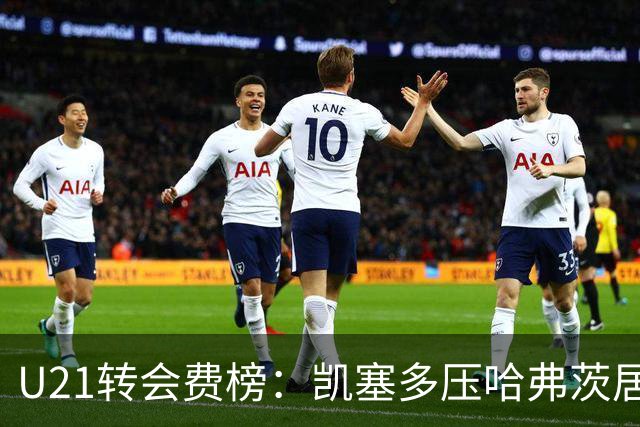 U21转会费榜：凯塞多压哈弗茨居首，M费、格瓦、内马尔、桑乔在列